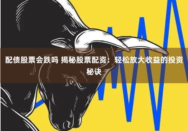 配债股票会跌吗 揭秘股票配资：轻松放大收益的投资秘诀