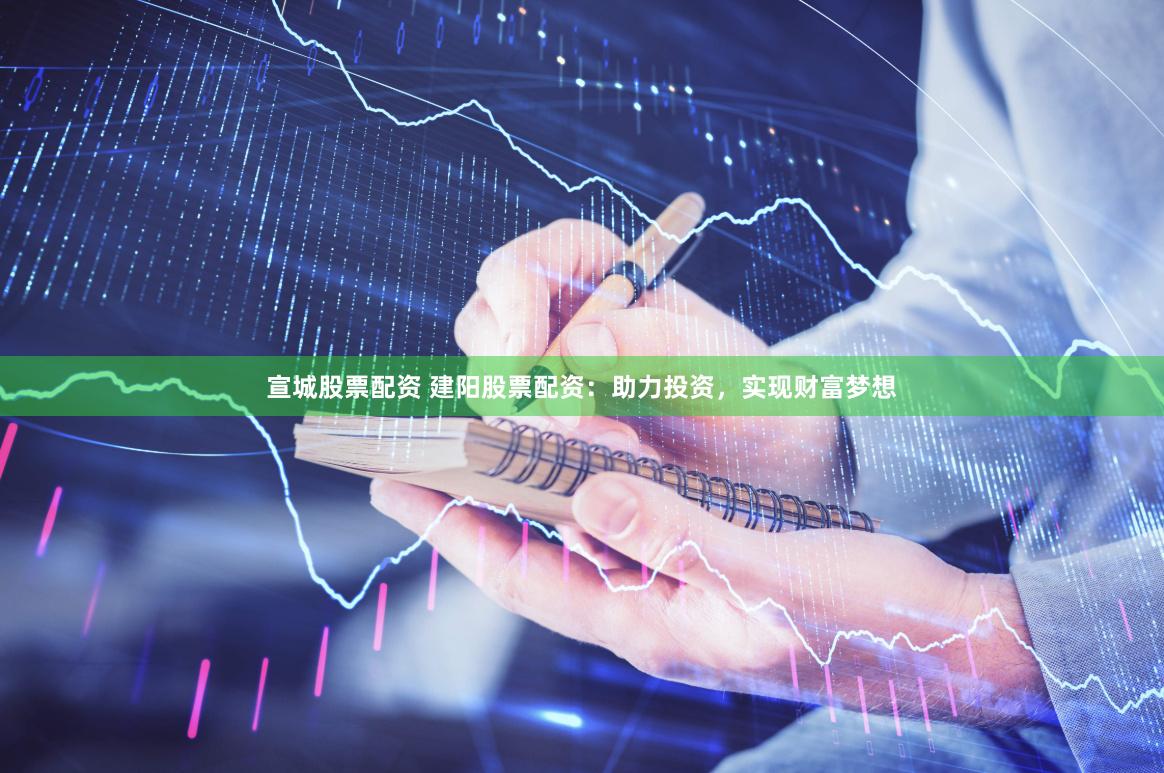 宣城股票配资 建阳股票配资：助力投资，实现财富梦想