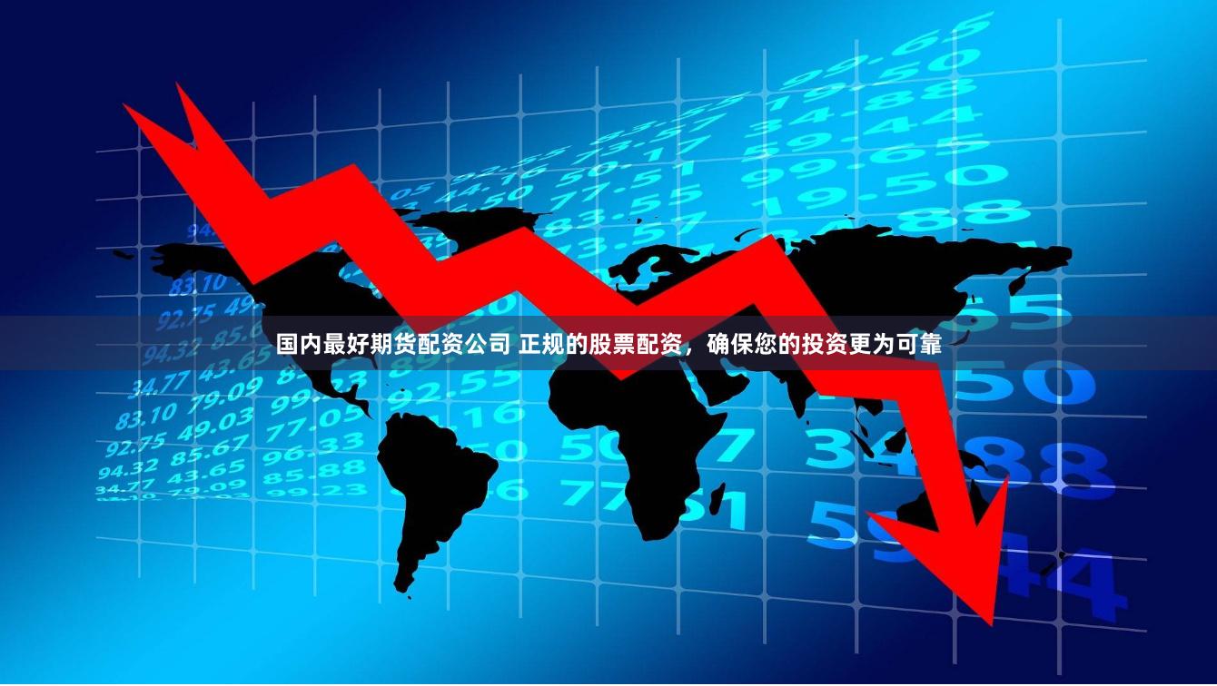国内最好期货配资公司 正规的股票配资，确保您的投资更为可靠