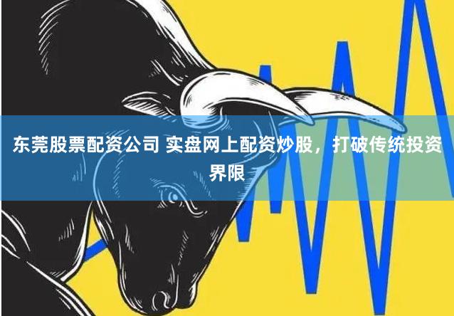 东莞股票配资公司 实盘网上配资炒股，打破传统投资界限