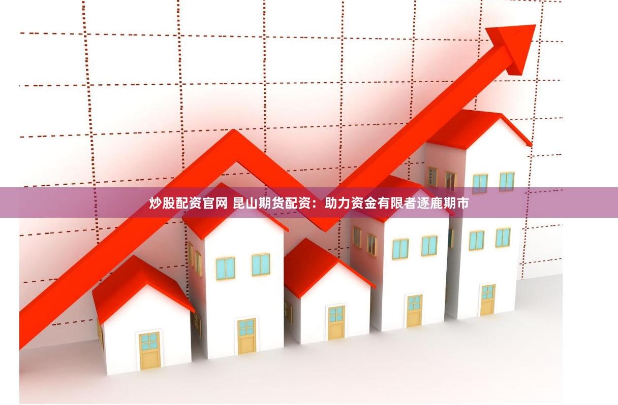 炒股配资官网 昆山期货配资：助力资金有限者逐鹿期市