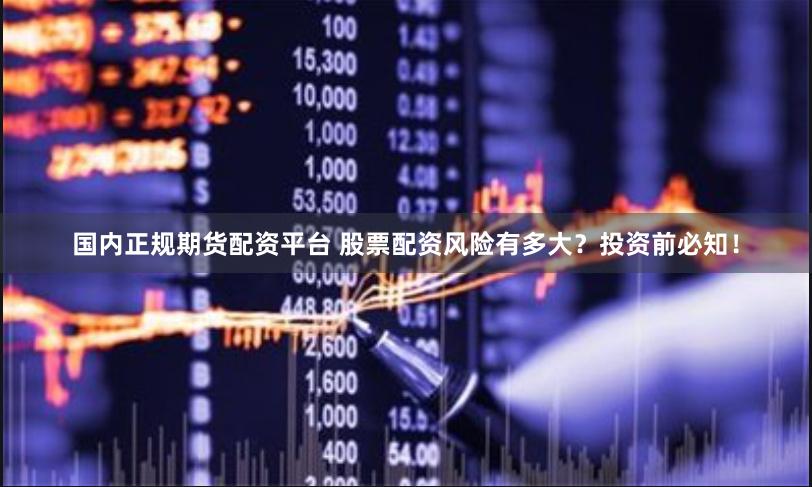 国内正规期货配资平台 股票配资风险有多大？投资前必知！