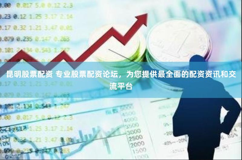 昆明股票配资 专业股票配资论坛，为您提供最全面的配资资讯和交流平台