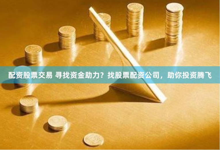 配资股票交易 寻找资金助力？找股票配资公司，助你投资腾飞