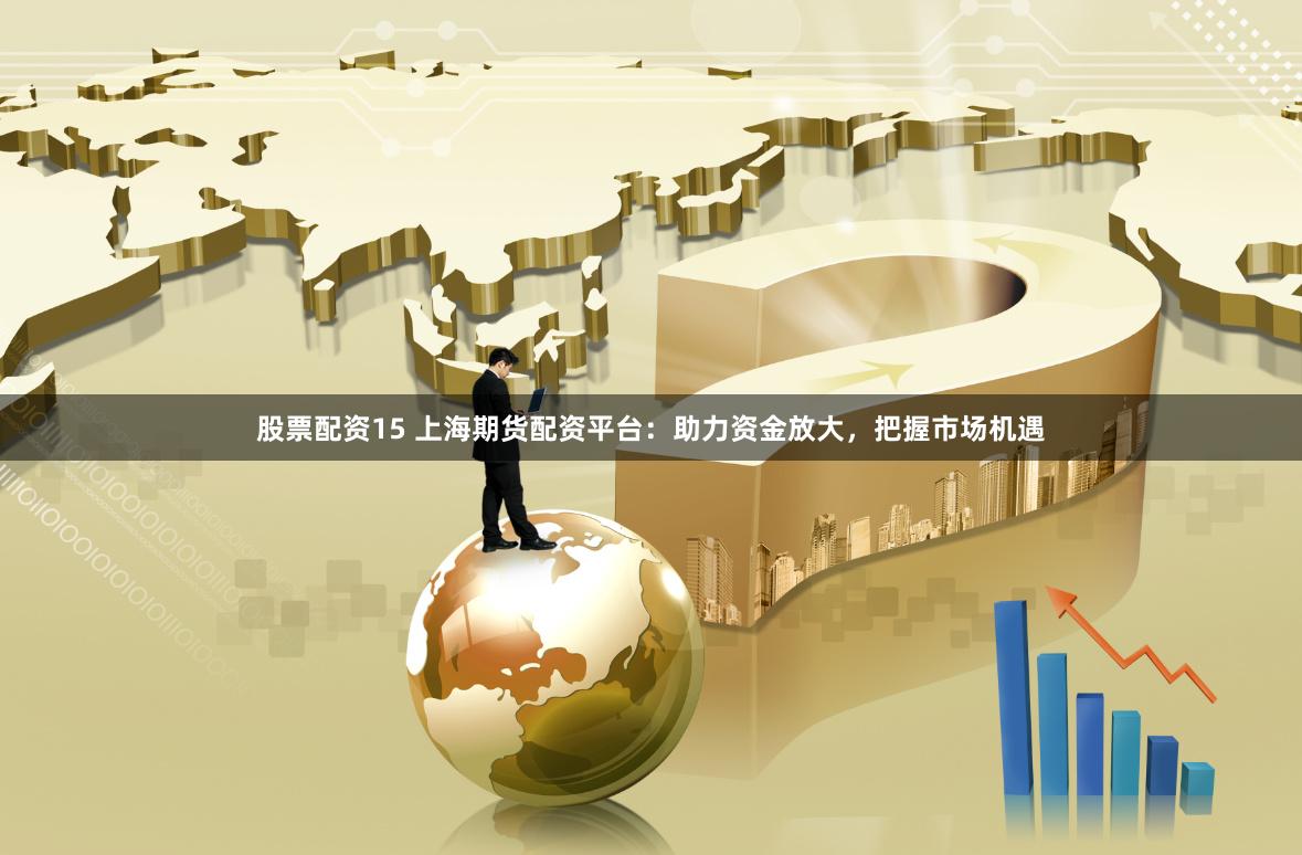 股票配资15 上海期货配资平台：助力资金放大，把握市场机遇