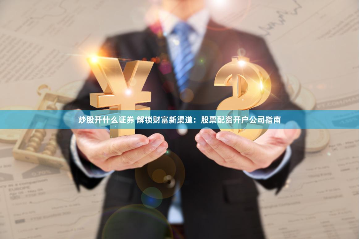 炒股开什么证券 解锁财富新渠道：股票配资开户公司指南