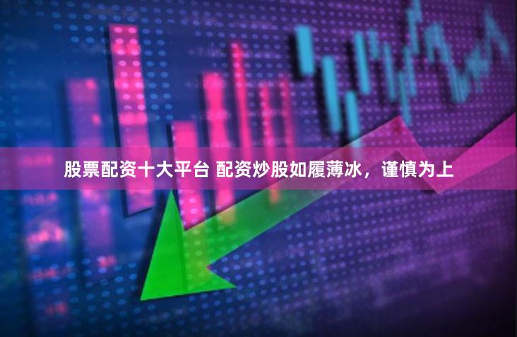 股票配资十大平台 配资炒股如履薄冰，谨慎为上