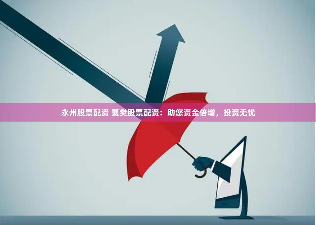 永州股票配资 襄樊股票配资:助您资金倍增,投资无忧