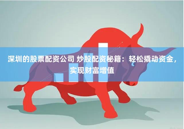 深圳的股票配资公司 炒股配资秘籍：轻松撬动资金，实现财富增值