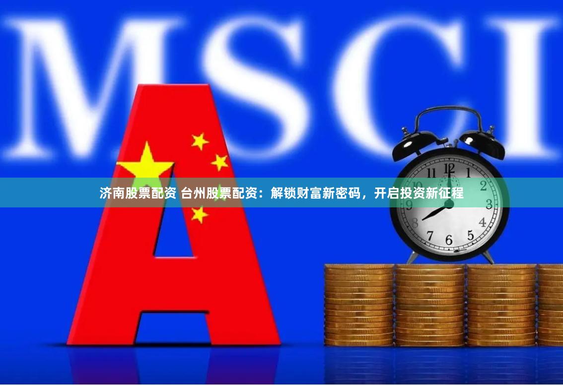 济南股票配资 台州股票配资:解锁财富新密码,开启投资新征程