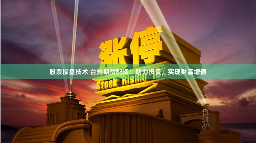 股票操盘技术 台州期货配资：助力投资，实现财富增值
